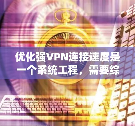 优化强VPN连接速度是一个系统工程，需要综合考虑多个因素。以下是一步步的优化建议
