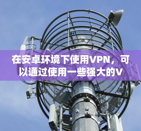 在安卓环境下使用VPN，可以通过使用一些强大的VPN应用来连接手机到服务器。以下是使用StrongVPN（或类似应用）在安卓手机上进行连接的方法