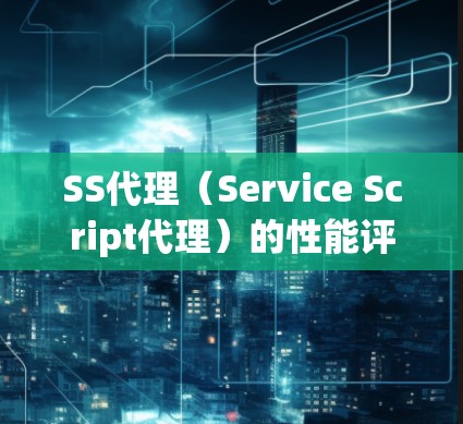 SS代理（Service Script代理）的性能评估是衡量其运行效率和能力的重要指标。以下是对SS代理性能评估的总结与分析