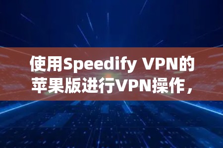 使用Speedify VPN的苹果版进行VPN操作,以下是详细步骤 使用Speedify VPN的苹果版进行VPN操作,以下是详细步骤