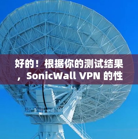 好的!根据你的测试结果,SonicWall VPN 的性能表现可以分为以下几个方面 好的!根据你的测试结果,SonicWall VPN 的性能表现可以分为以下几个方面