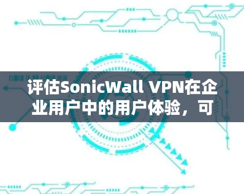 评估SonicWall VPN在企业用户中的用户体验,可以从以下几个方面进行 评估SonicWall VPN在企业用户中的用户体验,可以从以下几个方面进行