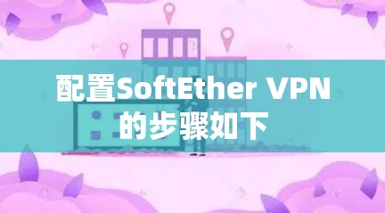 配置SoftEther VPN的步骤如下 配置SoftEther VPN的步骤如下