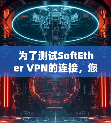 为了测试SoftEther VPN的连接,您可以按照以下步骤操作 为了测试SoftEther VPN的连接,您可以按照以下步骤操作