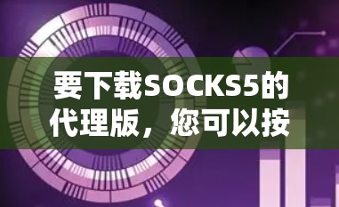 要下载SOCKS5的代理版,您可以按照以下步骤进行 要下载SOCKS5的代理版,您可以按照以下步骤进行