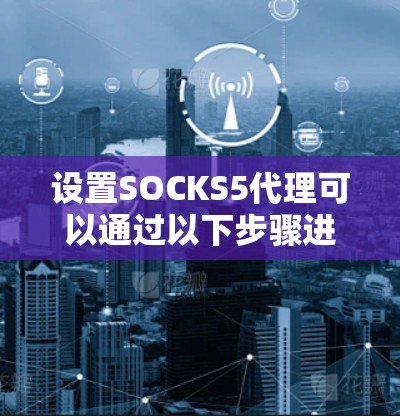 设置SOCKS5代理可以通过以下步骤进行 设置SOCKS5代理可以通过以下步骤进行