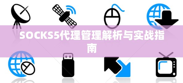 SOCKS5代理管理解析与实战指南 SOCKS5代理管理解析与实战指南