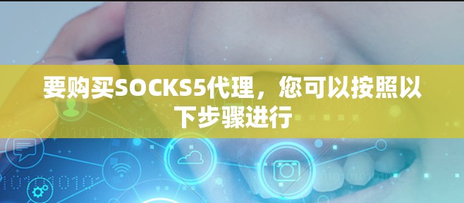 要购买SOCKS5代理,您可以按照以下步骤进行 要购买SOCKS5代理,您可以按照以下步骤进行