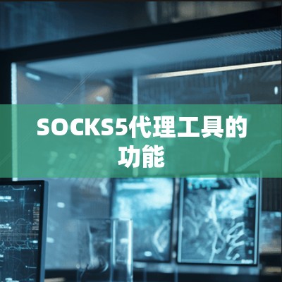 SOCKS5代理工具的功能 SOCKS5代理工具的功能