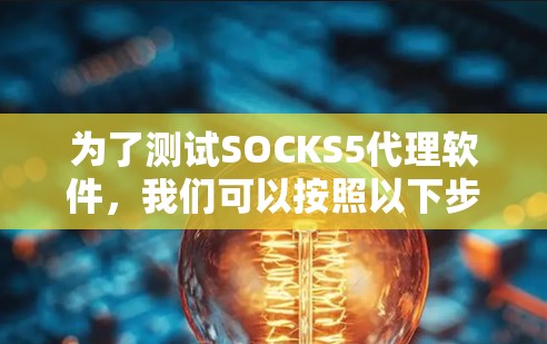 为了测试SOCKS5代理软件,我们可以按照以下步骤进行逐步测试 为了测试SOCKS5代理软件,我们可以按照以下步骤进行逐步测试