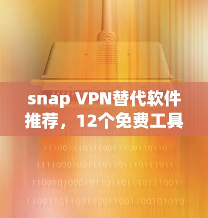 snap VPN替代软件推荐,12个免费工具清单 snap VPN替代软件推荐,12个免费工具清单