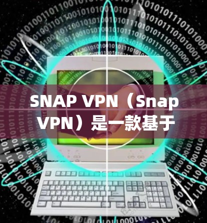 SNAP VPN（Snap VPN）是一款基于SNAP.js开发的轻量级VPN客户端，旨在提供安全、易于使用的VPN体验。以下是关于SNAP VPN的详细介绍