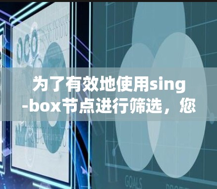 为了有效地使用sing-box节点进行筛选,您可以按照以下步骤进行操作 为了有效地使用sing-box节点进行筛选,您可以按照以下步骤进行操作