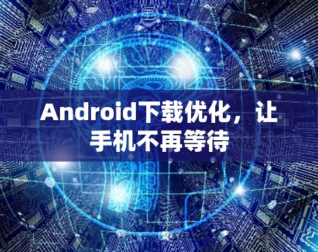 Android下载优化,让手机不再等待 Android下载优化,让手机不再等待