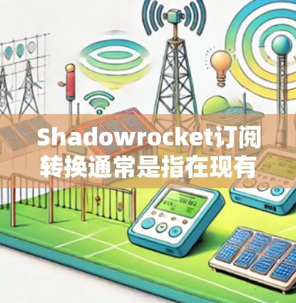 Shadowrocket订阅转换通常是指在现有的订阅模式下，将现有的订阅转换为Shadowrocket提供的新订阅方式。Shadowrocket 的订阅转换可能涉及以下步骤