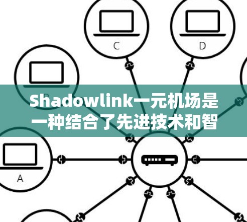 Shadowlink一元机场是一种结合了先进技术和智能管理的设计，旨在提升机场运营效率和乘客体验。以下是关于这一产品的详细分析