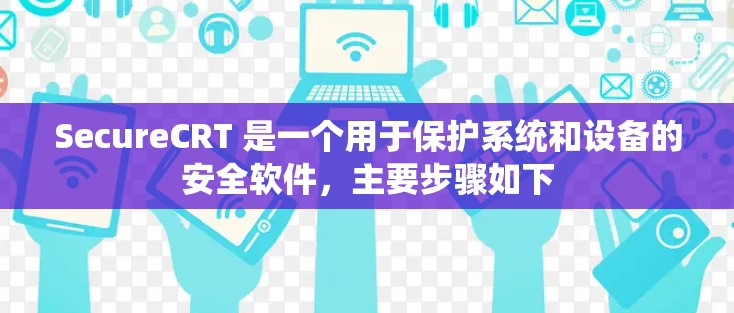 SecureCRT 是一个用于保护系统和设备的安全软件，主要步骤如下