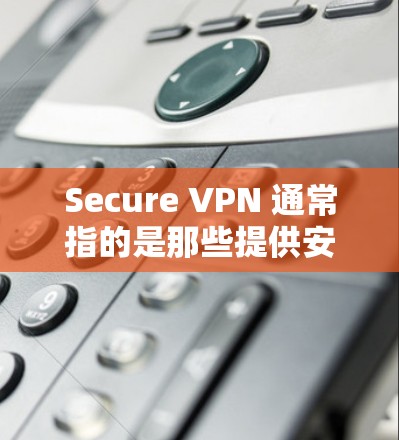 Secure VPN 通常指的是那些提供安全连接的VPN服务。它们通常具备以下特点