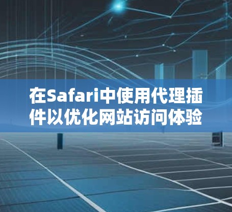 在Safari中使用代理插件以优化网站访问体验，以下是一步步的指南