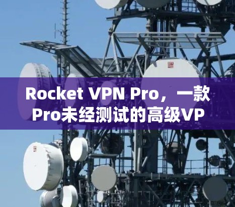 Rocket VPN Pro，一款Pro未经测试的高级VPN解决方案