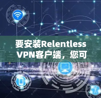 要安装Relentless VPN客户端，您可以按照以下步骤进行