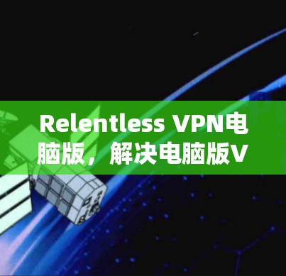 Relentless VPN电脑版，解决电脑版VPN问题的优化升级方案