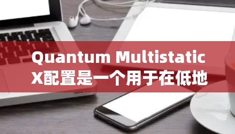 Quantum Multistatic X配置是一个用于在低地球轨道（LEO）和地球同步轨道（GEO）上工作的量子多卫星通信系统。它在增强通信性能和灵活性方面有独特的优势。以下是对X配置的详细指南