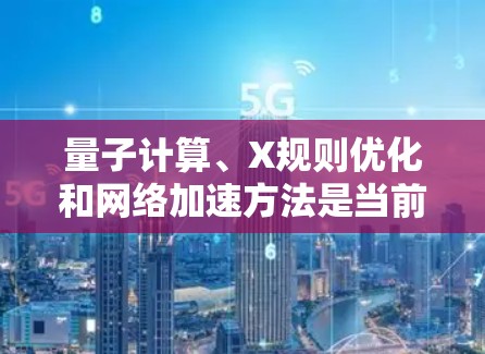 量子计算、X规则优化和网络加速方法是当前量子计算领域的重要技术，它们在提升计算效率和解决问题方面具有重要意义。以下是针对这两个主题的详细分析