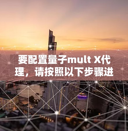 要配置量子mult X代理，请按照以下步骤进行