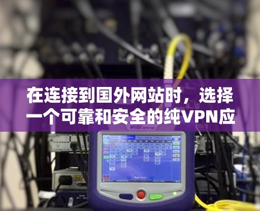 在连接到国外网站时，选择一个可靠和安全的纯VPN应用，确保配置正确，操作无误，是关键。以下是一步步的指南