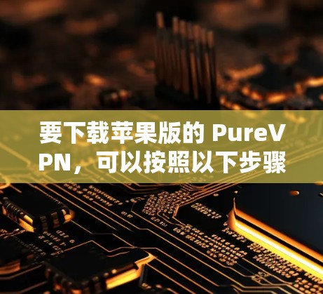 要下载苹果版的 PureVPN，可以按照以下步骤进行