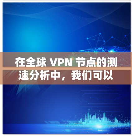 在全球 VPN 节点的测速分析中，我们可以通过以下几个方面来全面评估这些节点
