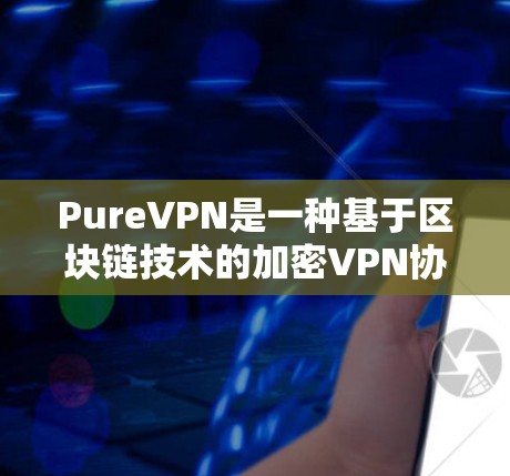 PureVPN是一种基于区块链技术的加密VPN协议，旨在提供安全、高效和可扩展的网络连接。该协议通过区块链技术来确保数据的安全性和隐私性，同时减少网络延迟，从而提高用户体验