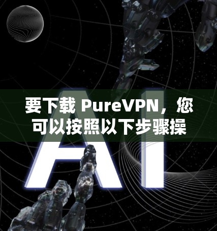要下载 PureVPN，您可以按照以下步骤操作