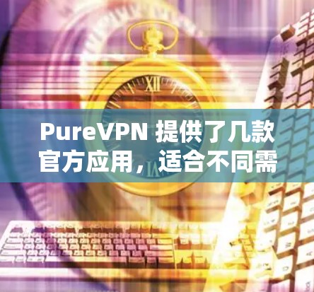 PureVPN 提供了几款官方应用，适合不同需求的用户。以下是这些应用的详细介绍