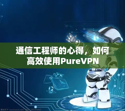 通信工程师的心得，如何高效使用PureVPN