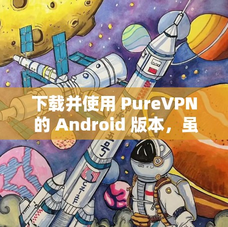 下载并使用 PureVPN 的 Android 版本，虽然有一定的风险和复杂性，但可以通过以下步骤完成
