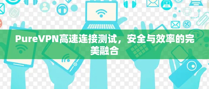 PureVPN高速连接测试，安全与效率的完美融合