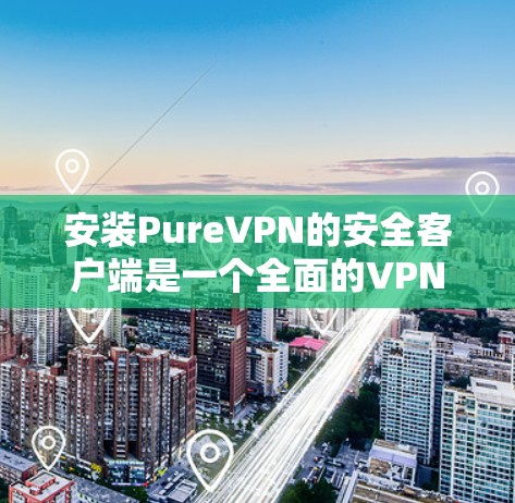 安装PureVPN的安全客户端是一个全面的VPN解决方案，确保数据安全和隐私。以下是一步步的安装指南