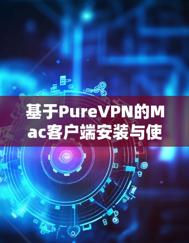 基于PureVPN的Mac客户端安装与使用指南