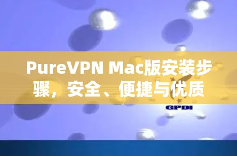 PureVPN Mac版安装步骤，安全、便捷与优质功能