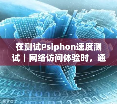 在测试Psiphon速度测试｜网络访问体验时，通常会涉及到以下步骤和注意事项