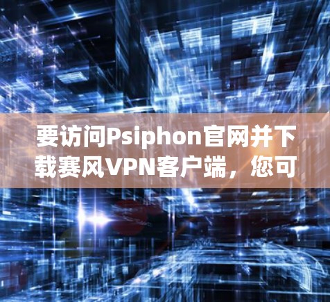 要访问Psiphon官网并下载赛风VPN客户端，您可以按照以下步骤进行