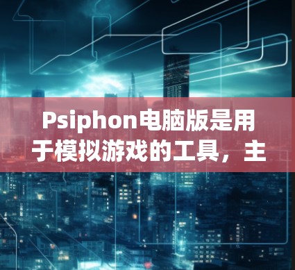 Psiphon电脑版是用于模拟游戏的工具，主要功能包括设置分辨率、画质、延迟、压缩参数和模拟参数。以下是具体的步骤和解释