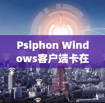 Psiphon Windows客户端卡在下载点的问题可能由多个因素引起，以下是一些常见的原因和解决方法