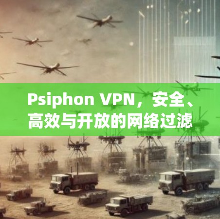Psiphon VPN，安全、高效与开放的网络过滤解决方案