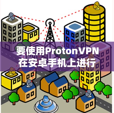 要使用ProtonVPN在安卓手机上进行连接，您可以按照以下步骤操作