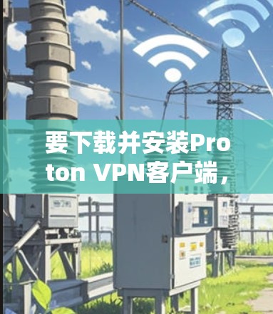 要下载并安装Proton VPN客户端，您可以按照以下步骤操作