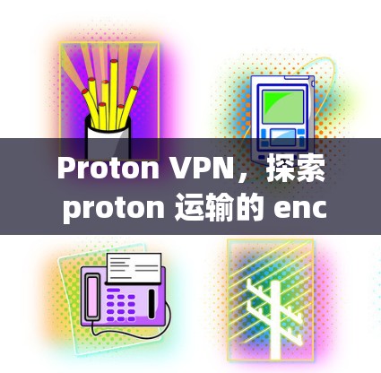 Proton VPN，探索 proton 运输的 encrypted 网络