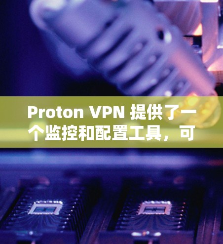 Proton VPN 提供了一个监控和配置工具，可以帮助你检测和阻止VPN节点中的恶意软件、恶意行为以及网络攻击。以下是一些常用的方法和工具，帮助你检测 Proton VPN 的节点